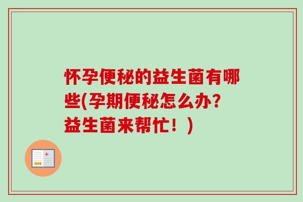 怀孕的益生菌有哪些(孕期怎么办？益生菌来帮忙！)