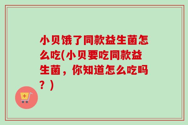 小贝饿了同款益生菌怎么吃(小贝要吃同款益生菌,你知道怎么吃吗?) 小贝饿了同款益生菌怎么吃(小贝要吃同款益生菌,你知道怎么吃吗?)