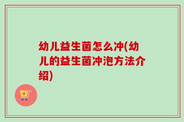 幼儿益生菌怎么冲(幼儿的益生菌冲泡方法介绍) 幼儿益生菌怎么冲(幼儿的益生菌冲泡方法介绍)