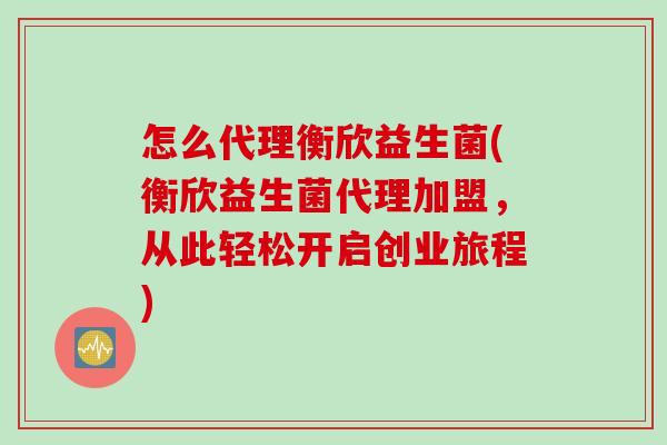 怎么代理衡欣益生菌(衡欣益生菌代理加盟,从此轻松开启创业旅程) 怎么代理衡欣益生菌(衡欣益生菌代理加盟,从此轻松开启创业旅程)