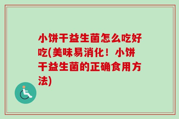 小饼干益生菌怎么吃好吃(美味易消化！小饼干益生菌的正确食用方法)
