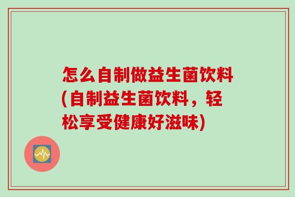 怎么自制做益生菌饮料(自制益生菌饮料,轻松享受健康好滋味) 怎么自制做益生菌饮料(自制益生菌饮料,轻松享受健康好滋味)