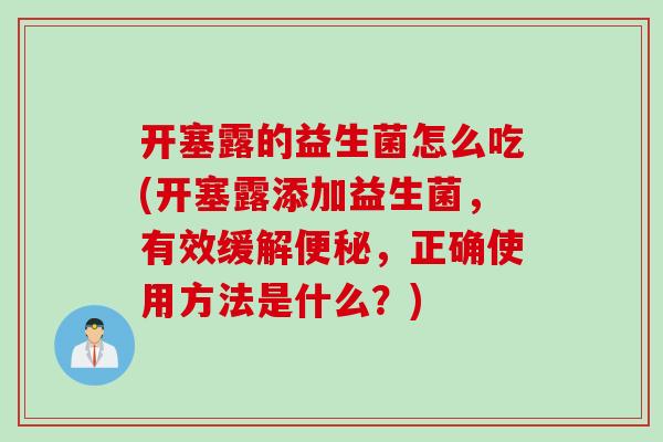 开塞露的益生菌怎么吃(开塞露添加益生菌，有效缓解便秘，正确使用方法是什么？)