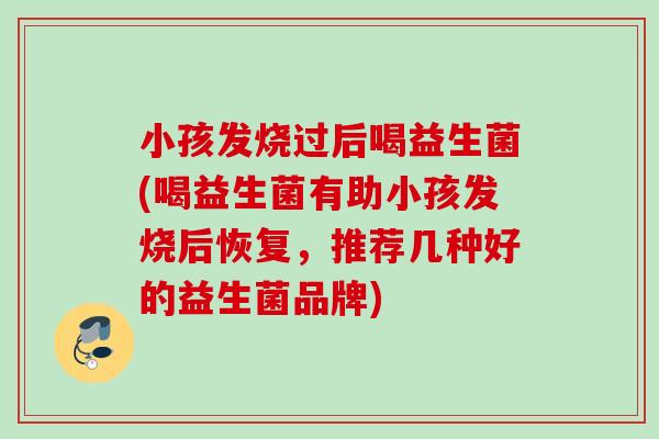 小孩发烧过后喝益生菌(喝益生菌有助小孩发烧后恢复,推荐几种好的益生菌品牌) 小孩发烧过后喝益生菌(喝益生菌有助小孩发烧后恢复,推荐几种好的益生菌品牌)
