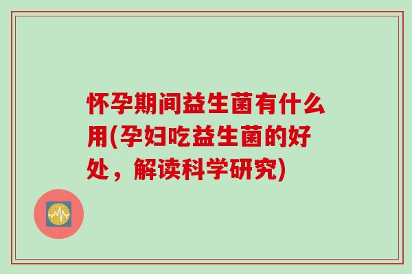 怀孕期间益生菌有什么用(孕妇吃益生菌的好处，解读科学研究)