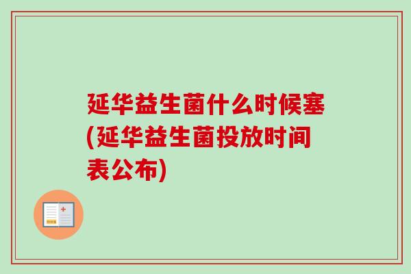 延华益生菌什么时候塞(延华益生菌投放时间表公布) 延华益生菌什么时候塞(延华益生菌投放时间表公布)