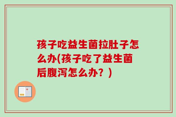 孩子吃益生菌拉肚子怎么办(孩子吃了益生菌后怎么办？)