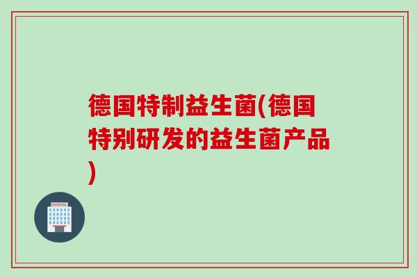 德国特制益生菌(德国特别研发的益生菌产品)
