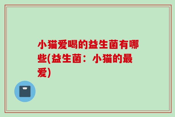 小猫爱喝的益生菌有哪些(益生菌：小猫的最爱)