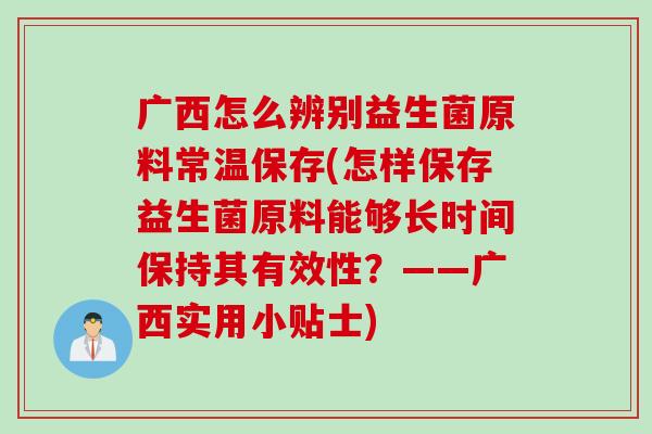 广西怎么辨别益生菌原料常温保存(怎样保存益生菌原料能够长时间保持其有效性？——广西实用小贴士)
