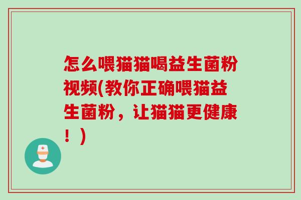 怎么喂猫猫喝益生菌粉视频(教你正确喂猫益生菌粉,让猫猫更健康!) 怎么喂猫猫喝益生菌粉视频(教你正确喂猫益生菌粉,让猫猫更健康!)