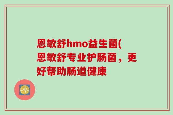 恩敏舒hmo益生菌(恩敏舒专业护肠菌,更好帮助肠道健康 恩敏舒hmo益生菌(恩敏舒专业护肠菌,更好帮助肠道健康
