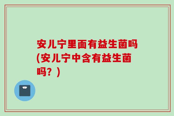 安儿宁里面有益生菌吗(安儿宁中含有益生菌吗？)