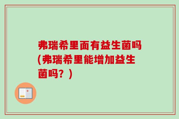弗瑞希里面有益生菌吗(弗瑞希里能增加益生菌吗？)