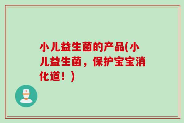 小儿益生菌的产品(小儿益生菌，保护宝宝消化道！)