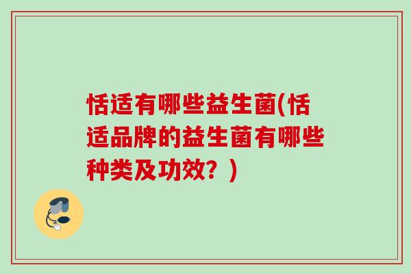 恬适有哪些益生菌(恬适品牌的益生菌有哪些种类及功效?) 恬适有哪些益生菌(恬适品牌的益生菌有哪些种类及功效?)
