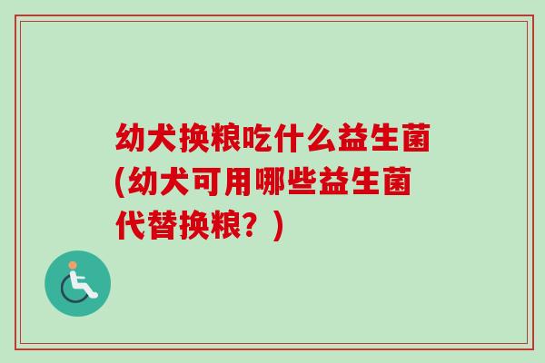 幼犬换粮吃什么益生菌(幼犬可用哪些益生菌代替换粮?) 幼犬换粮吃什么益生菌(幼犬可用哪些益生菌代替换粮?)