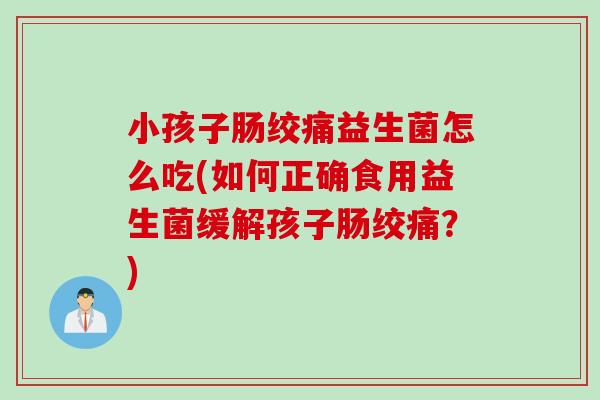 小孩子肠绞痛益生菌怎么吃(如何正确食用益生菌缓解孩子肠绞痛？)