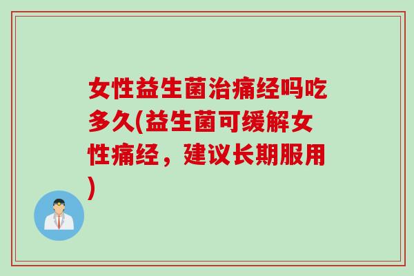 女性益生菌痛经吗吃多久(益生菌可缓解女性痛经,建议长期服用) 女性益生菌痛经吗吃多久(益生菌可缓解女性痛经,建议长期服用)