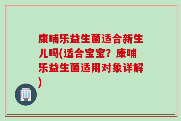 康哺乐益生菌适合新生儿吗(适合宝宝？康哺乐益生菌适用对象详解)