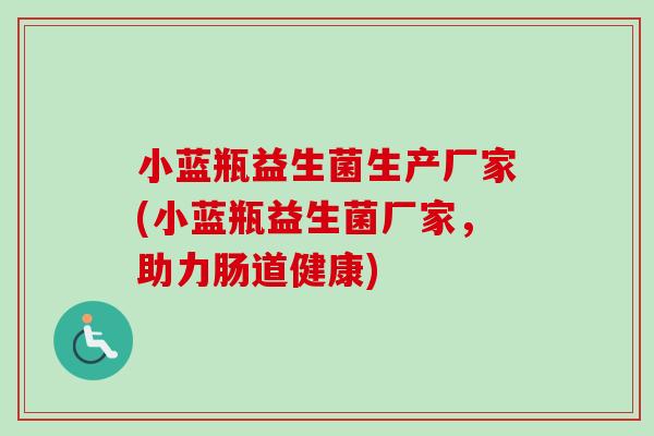 小蓝瓶益生菌生产厂家(小蓝瓶益生菌厂家，助力肠道健康)