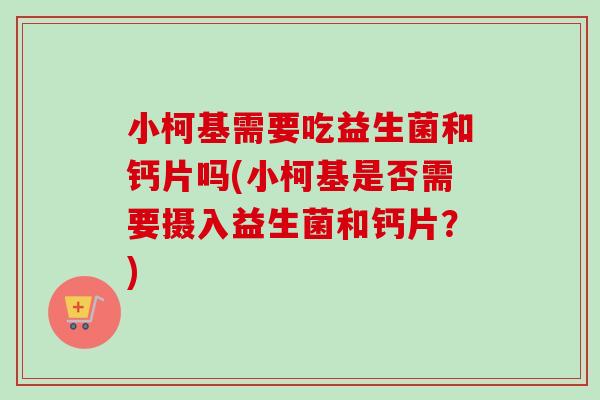 小柯基需要吃益生菌和钙片吗(小柯基是否需要摄入益生菌和钙片?) 小柯基需要吃益生菌和钙片吗(小柯基是否需要摄入益生菌和钙片?)