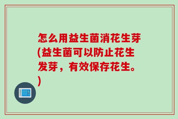 怎么用益生菌消花生芽(益生菌可以防止花生发芽,有效保存花生。) 怎么用益生菌消花生芽(益生菌可以防止花生发芽,有效保存花生。)