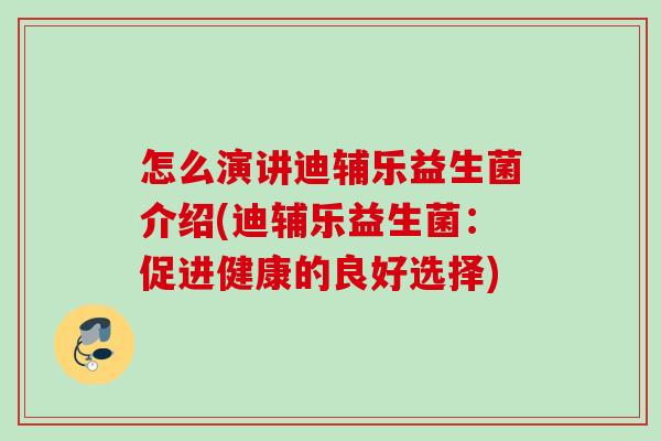 怎么演讲迪辅乐益生菌介绍(迪辅乐益生菌:促进健康的良好选择) 怎么演讲迪辅乐益生菌介绍(迪辅乐益生菌:促进健康的良好选择)