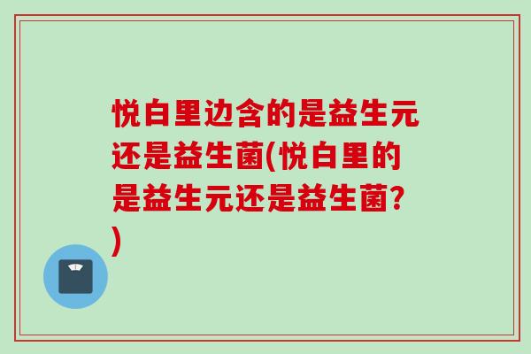 悦白里边含的是益生元还是益生菌(悦白里的是益生元还是益生菌？)