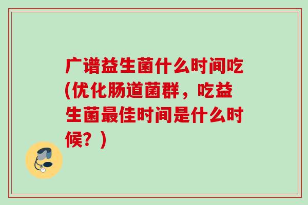 广谱益生菌什么时间吃(优化肠道菌群,吃益生菌佳时间是什么时候?) 广谱益生菌什么时间吃(优化肠道菌群,吃益生菌佳时间是什么时候?)