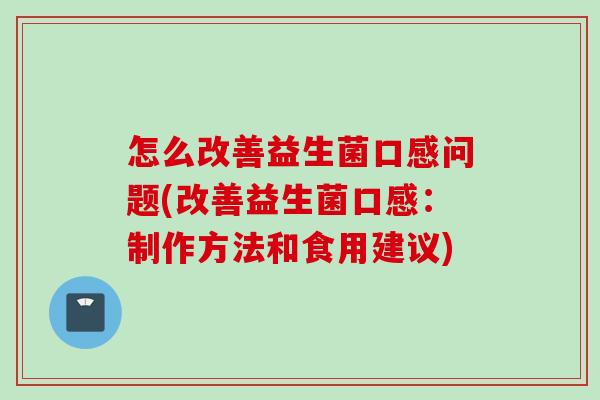 怎么改善益生菌口感问题(改善益生菌口感:制作方法和食用建议) 怎么改善益生菌口感问题(改善益生菌口感:制作方法和食用建议)