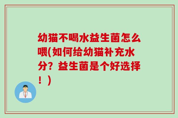 幼猫不喝水益生菌怎么喂(如何给幼猫补充水分?益生菌是个好选择!) 幼猫不喝水益生菌怎么喂(如何给幼猫补充水分?益生菌是个好选择!)