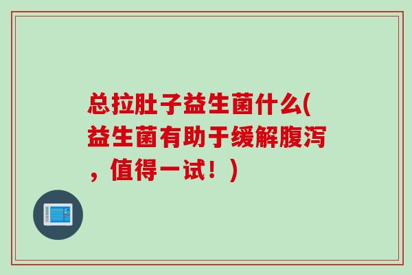 总拉肚子益生菌什么(益生菌有助于缓解,值得一试!) 总拉肚子益生菌什么(益生菌有助于缓解,值得一试!)