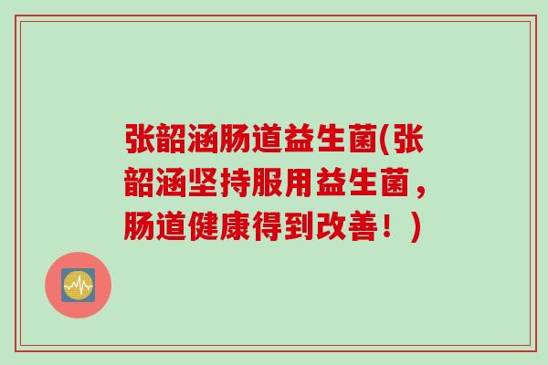 张韶涵肠道益生菌(张韶涵坚持服用益生菌，肠道健康得到改善！)