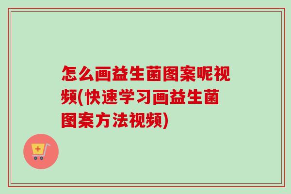 怎么画益生菌图案呢视频(快速学习画益生菌图案方法视频) 怎么画益生菌图案呢视频(快速学习画益生菌图案方法视频)