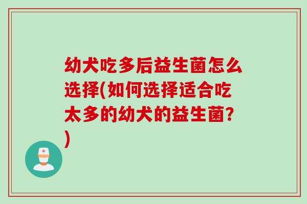 幼犬吃多后益生菌怎么选择(如何选择适合吃太多的幼犬的益生菌？)