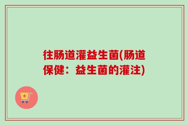 往肠道灌益生菌(肠道保健：益生菌的灌注)