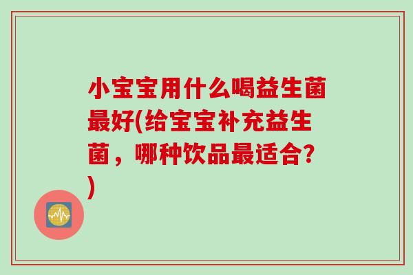小宝宝用什么喝益生菌好(给宝宝补充益生菌,哪种饮品适合?) 小宝宝用什么喝益生菌好(给宝宝补充益生菌,哪种饮品适合?)