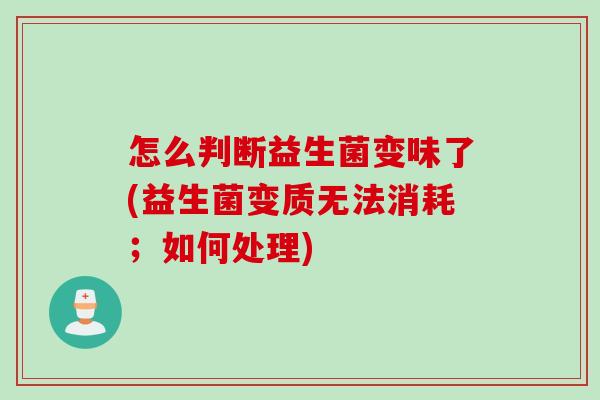 怎么判断益生菌变味了(益生菌变质无法消耗;如何处理) 怎么判断益生菌变味了(益生菌变质无法消耗;如何处理)