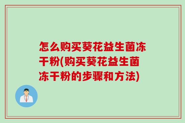 怎么购买葵花益生菌冻干粉(购买葵花益生菌冻干粉的步骤和方法)