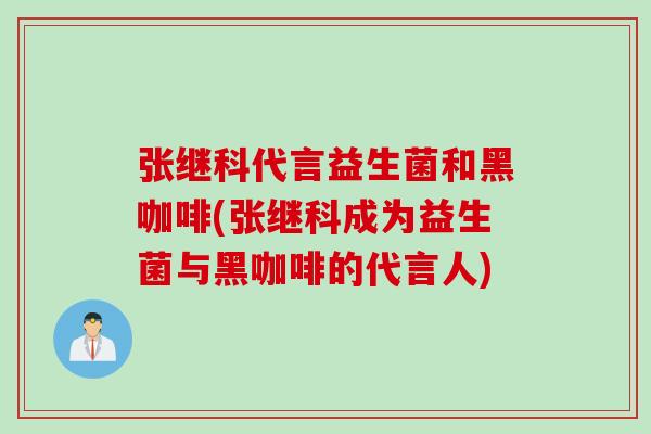 张继科代言益生菌和黑咖啡(张继科成为益生菌与黑咖啡的代言人)