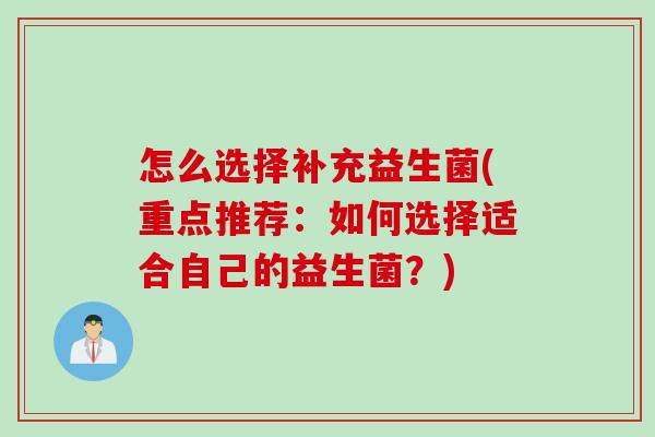 怎么选择补充益生菌(重点推荐:如何选择适合自己的益生菌?) 怎么选择补充益生菌(重点推荐:如何选择适合自己的益生菌?)