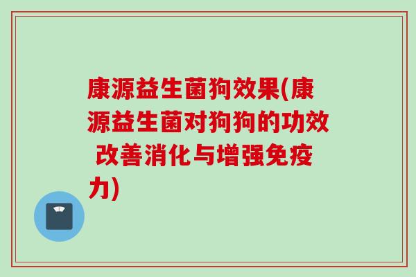 康源益生菌狗效果(康源益生菌对狗狗的功效 改善消化与增强力)