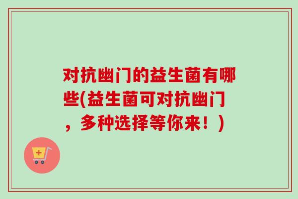 对抗幽门的益生菌有哪些(益生菌可对抗幽门，多种选择等你来！)