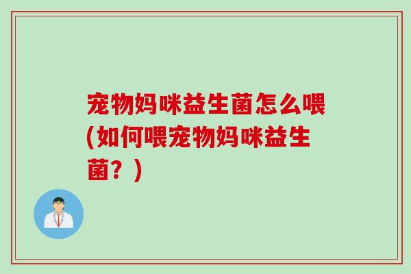 宠物妈咪益生菌怎么喂(如何喂宠物妈咪益生菌?) 宠物妈咪益生菌怎么喂(如何喂宠物妈咪益生菌?)