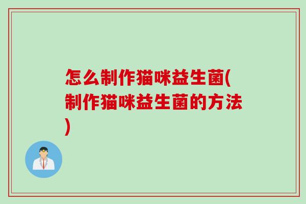怎么制作猫咪益生菌(制作猫咪益生菌的方法)