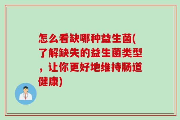 怎么看缺哪种益生菌(了解缺失的益生菌类型，让你更好地维持肠道健康)