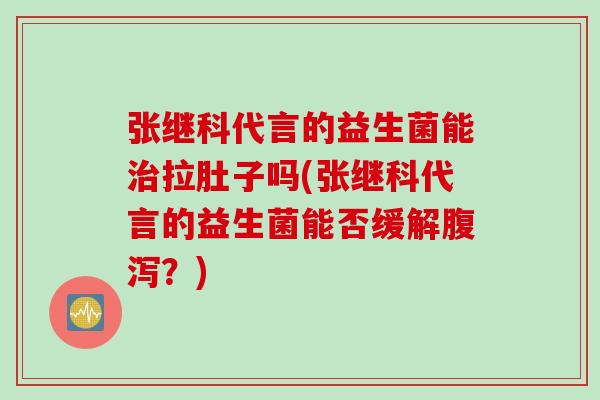 张继科代言的益生菌能拉肚子吗(张继科代言的益生菌能否缓解?) 张继科代言的益生菌能拉肚子吗(张继科代言的益生菌能否缓解?)