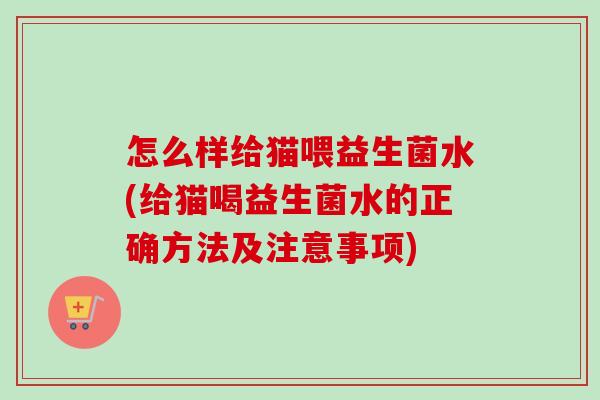 怎么样给猫喂益生菌水(给猫喝益生菌水的正确方法及注意事项) 怎么样给猫喂益生菌水(给猫喝益生菌水的正确方法及注意事项)