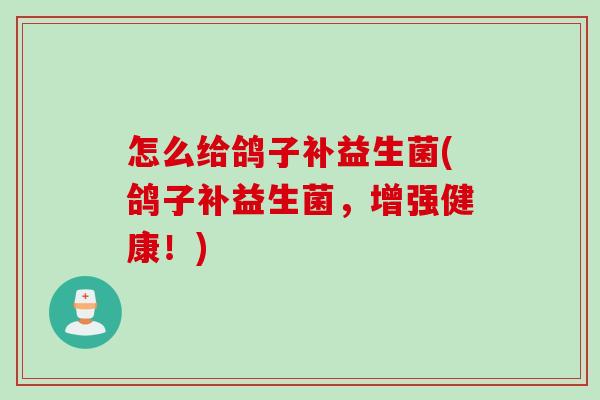 怎么给鸽子补益生菌(鸽子补益生菌,增强健康!) 怎么给鸽子补益生菌(鸽子补益生菌,增强健康!)